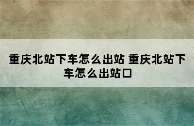 重庆北站下车怎么出站 重庆北站下车怎么出站口